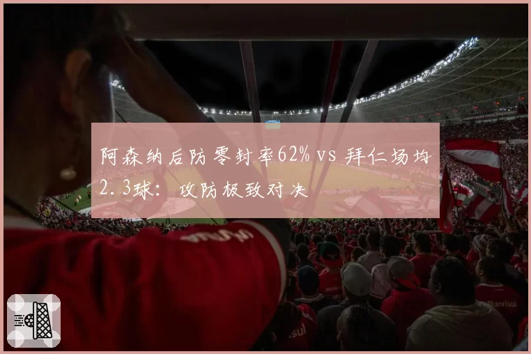 阿森纳后防零封率62% vs 拜仁场均2.3球：攻防极致对决