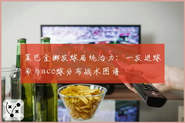 莱巴金娜发球局统治力：一发进球率与ace球分布战术图谱