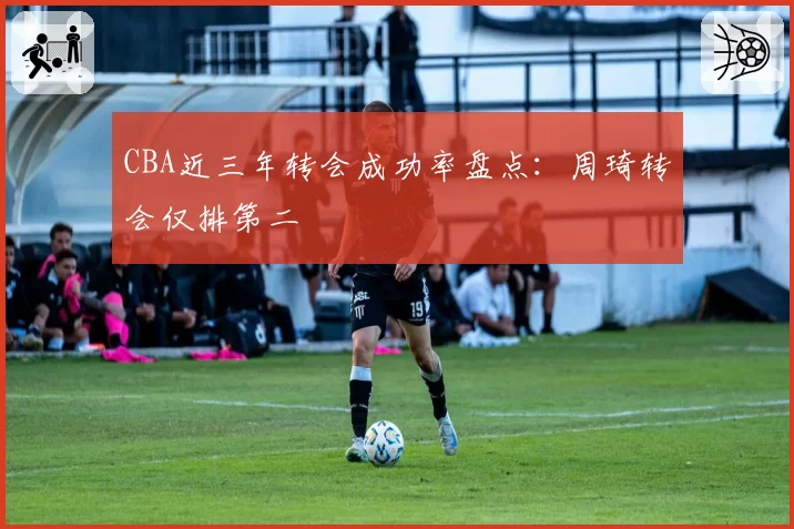 CBA近三年转会成功率盘点：周琦转会仅排第二
