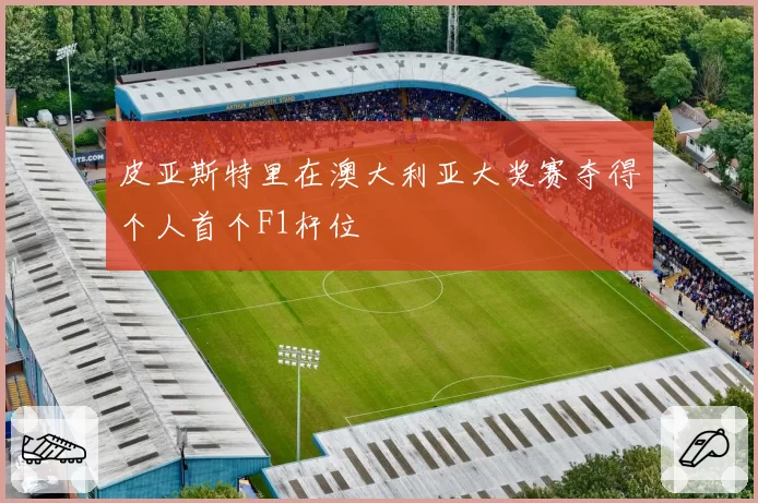 皮亚斯特里在澳大利亚大奖赛夺得个人首个F1杆位