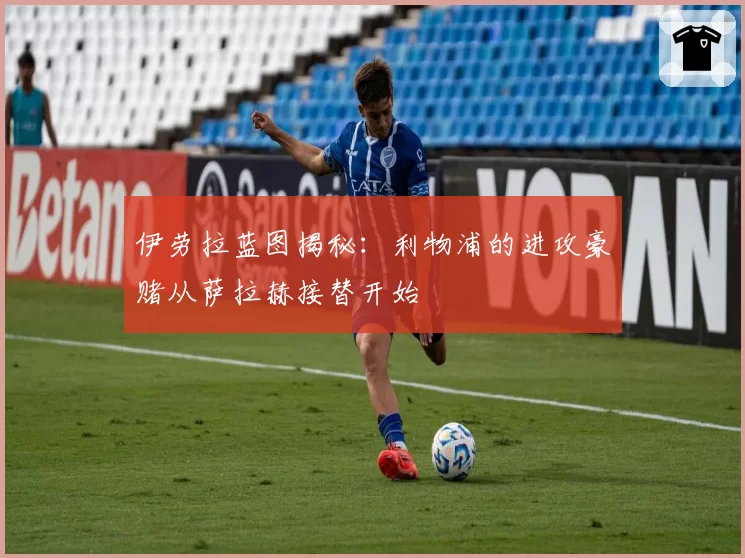 伊劳拉蓝图揭秘:利物浦的进攻豪赌从萨拉赫接替开始