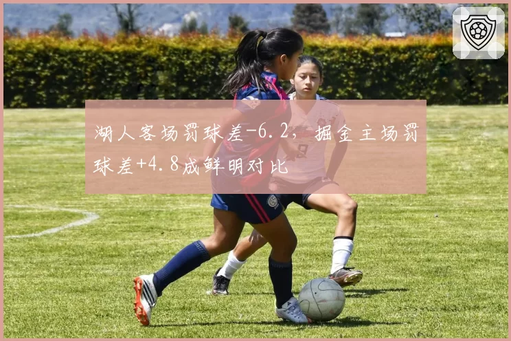 湖人客场罚球差-6.2,掘金主场罚球差+4.8成鲜明对比