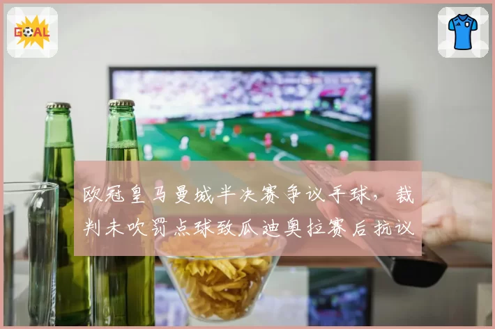 欧冠皇马曼城半决赛争议手球,裁判未吹罚点球致瓜迪奥拉赛后抗议