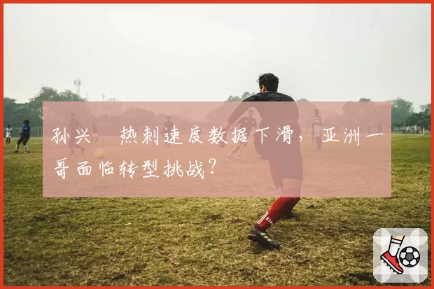 孙兴慜热刺速度数据下滑，亚洲一哥面临转型挑战？