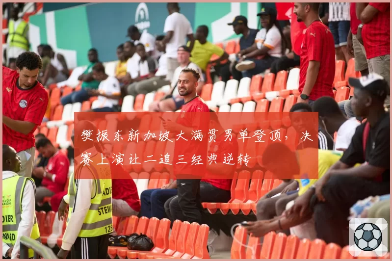 樊振东新加坡大满贯男单登顶，决赛上演让二追三经典逆转