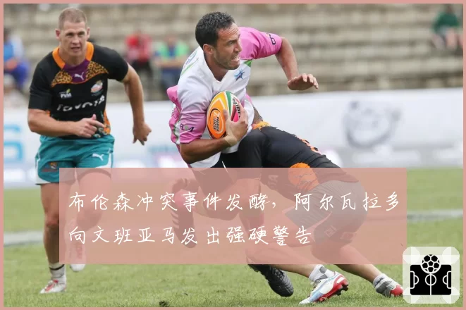 布伦森冲突事件发酵,阿尔瓦拉多向文班亚马发出强硬警告