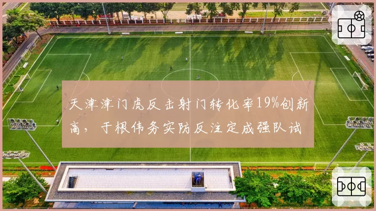 天津津门虎反击射门转化率19%创新高，于根伟务实防反注定成强队试金石