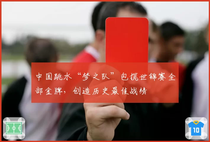 中国跳水“梦之队”包揽世锦赛全部金牌，创造历史最佳战绩