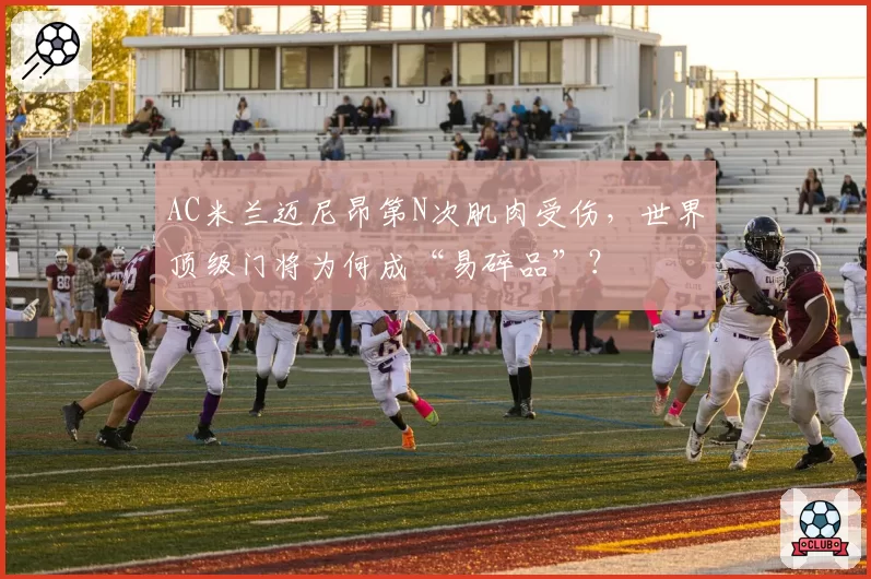 AC米兰迈尼昂第N次肌肉受伤，世界顶级门将为何成“易碎品”？
