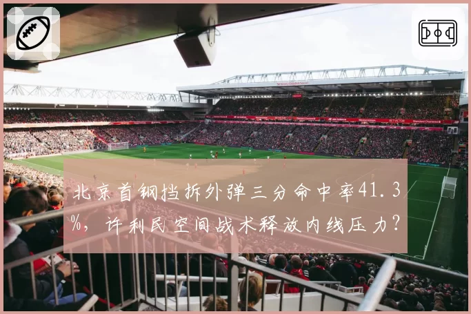 北京首钢挡拆外弹三分命中率41.3%，许利民空间战术释放内线压力？