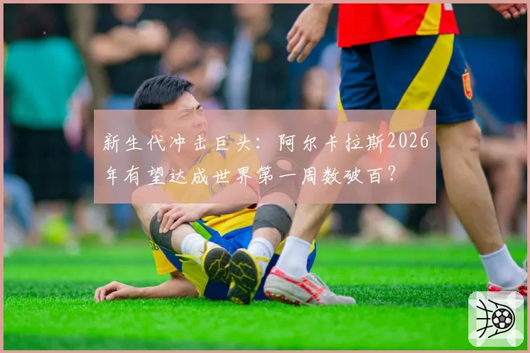 新生代冲击巨头：阿尔卡拉斯2026年有望达成世界第一周数破百？