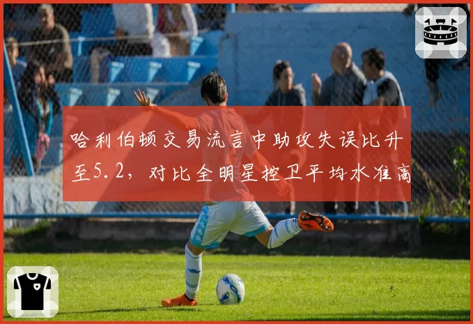 哈利伯顿交易流言中助攻失误比升至5.2,对比全明星控卫平均水准高出1.8成步行者谈判底价