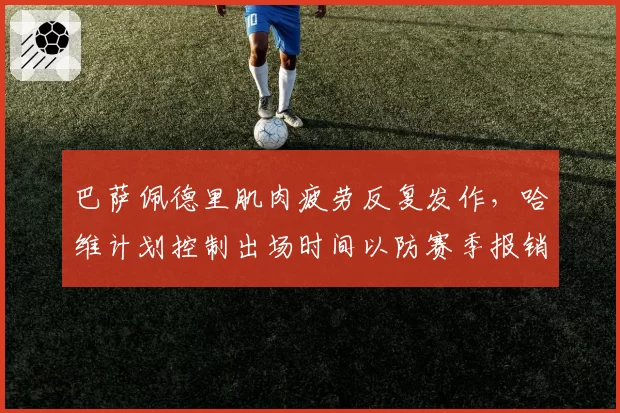 巴萨佩德里肌肉疲劳反复发作,哈维计划控制出场时间以防赛季报销