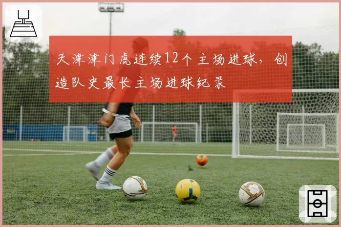 天津津门虎连续12个主场进球，创造队史最长主场进球纪录