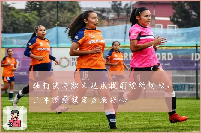独行侠与欧文达成提前续约协议，三年顶薪锁定后场核心