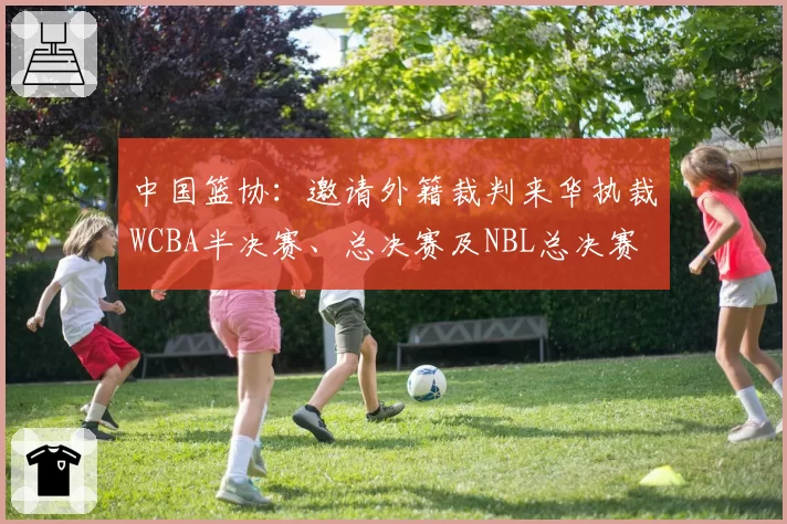 中国篮协：邀请外籍裁判来华执裁WCBA半决赛、总决赛及NBL总决赛