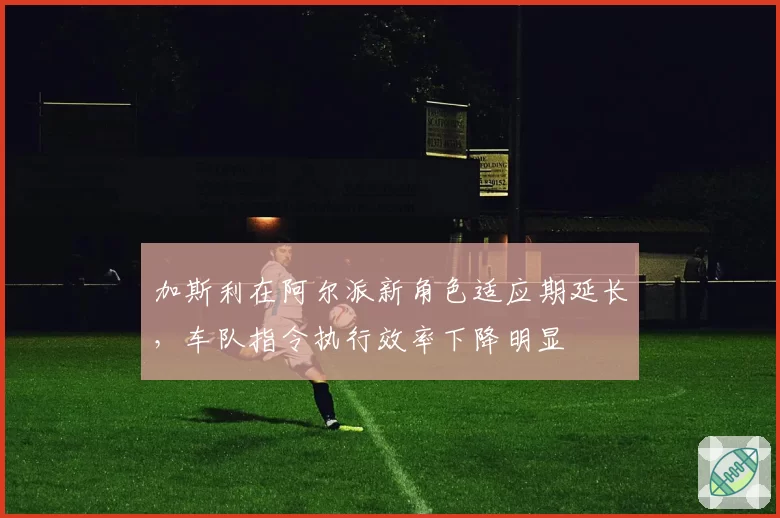 加斯利在阿尔派新角色适应期延长，车队指令执行效率下降明显