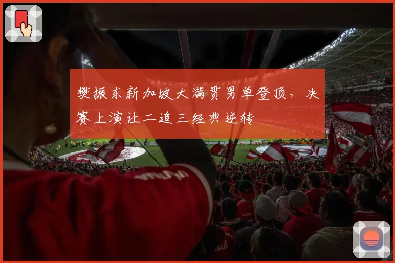 樊振东新加坡大满贯男单登顶，决赛上演让二追三经典逆转