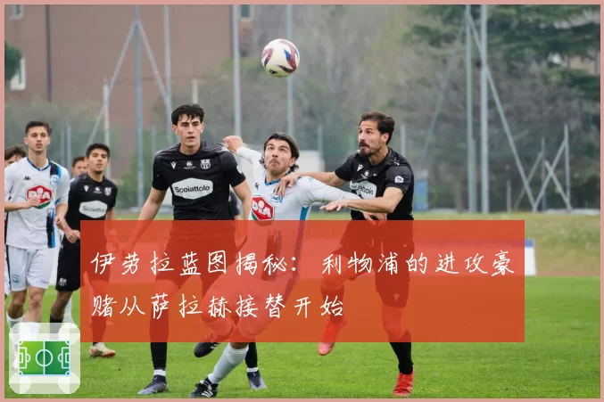 伊劳拉蓝图揭秘:利物浦的进攻豪赌从萨拉赫接替开始