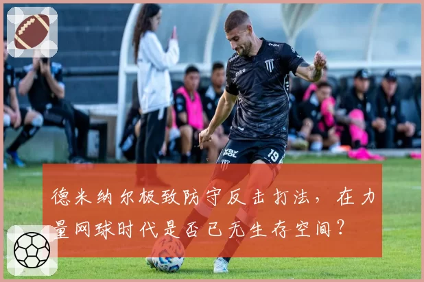 德米纳尔极致防守反击打法，在力量网球时代是否已无生存空间？