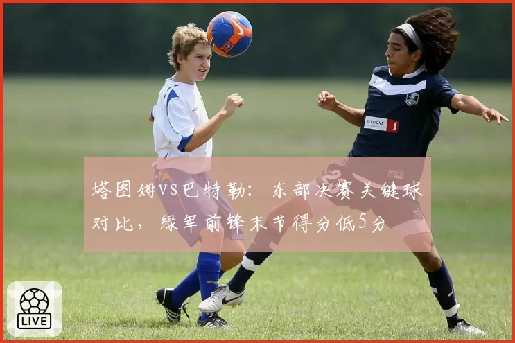塔图姆vs巴特勒:东部决赛关键球对比,绿军前锋末节得分低5分