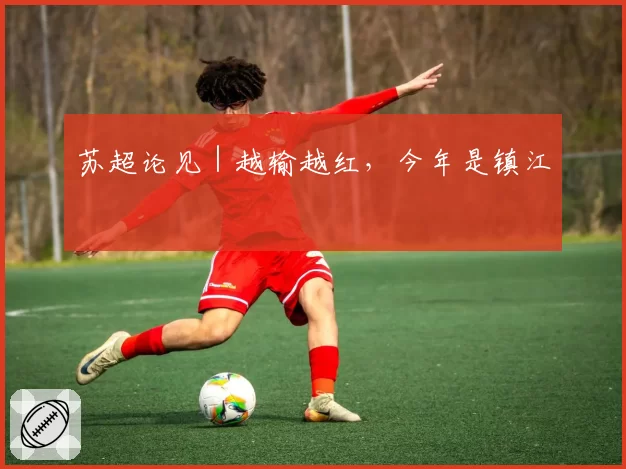 苏超论见｜越输越红，今年是镇江