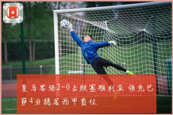 皇马客场2-0击败塞维利亚 领先巴萨4分稳居西甲首位