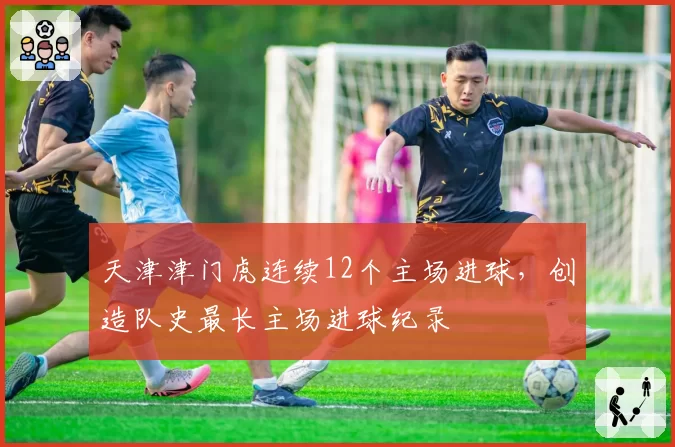 天津津门虎连续12个主场进球，创造队史最长主场进球纪录
