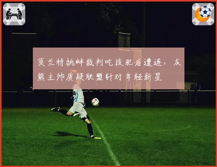 莫兰特挑衅裁判吃技犯后遭逐,灰熊主帅质疑联盟针对年轻新星