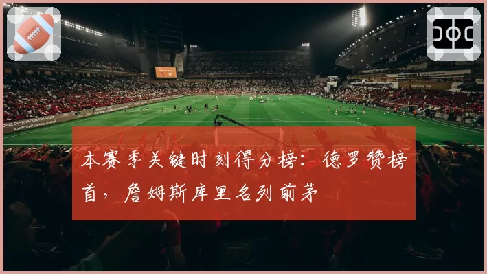 本赛季关键时刻得分榜：德罗赞榜首，詹姆斯库里名列前茅