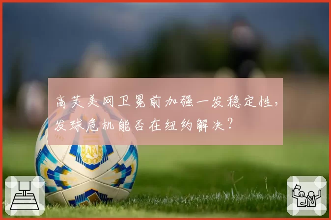 高芙美网卫冕前加强一发稳定性，发球危机能否在纽约解决？
