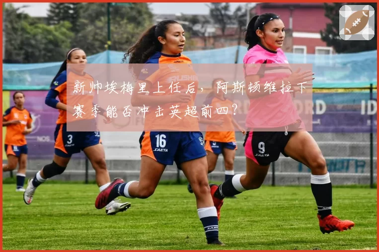 新帅埃梅里上任后，阿斯顿维拉下赛季能否冲击英超前四？