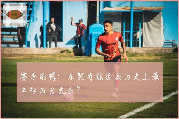 赛季前瞻：东契奇能否成为史上最年轻万分先生？