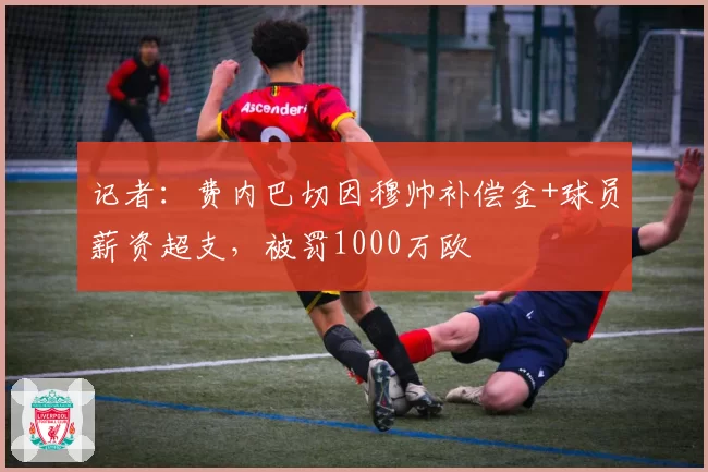 记者：费内巴切因穆帅补偿金+球员薪资超支，被罚1000万欧
