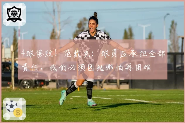 4球惨败！范戴克：球员应承担全部责任，我们必须团结哪怕再困难
