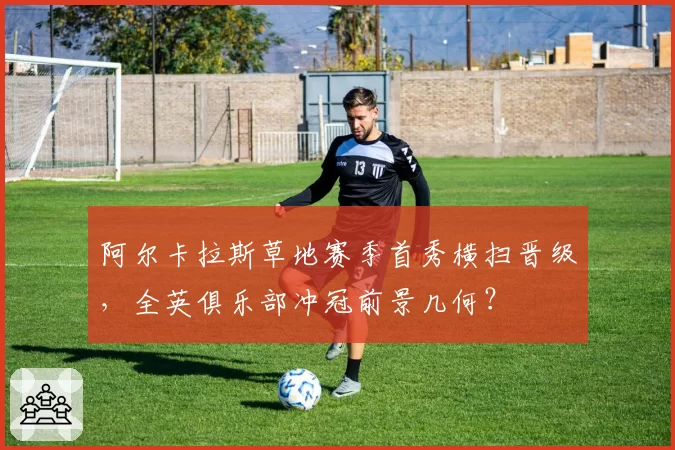 阿尔卡拉斯草地赛季首秀横扫晋级,全英俱乐部冲冠前景几何?