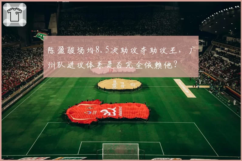 陈盈骏场均8.5次助攻夺助攻王，广州队进攻体系是否完全依赖他？