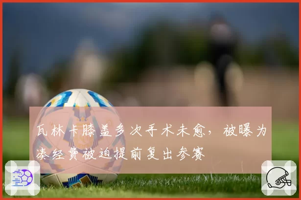 瓦林卡膝盖多次手术未愈,被曝为凑经费被迫提前复出参赛
