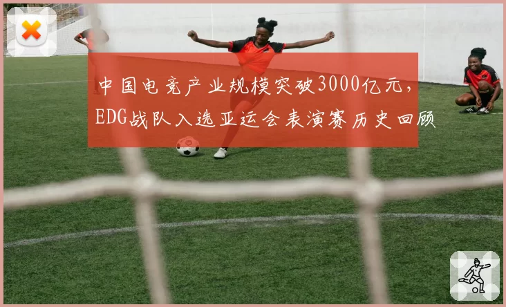 中国电竞产业规模突破3000亿元，EDG战队入选亚运会表演赛历史回顾展