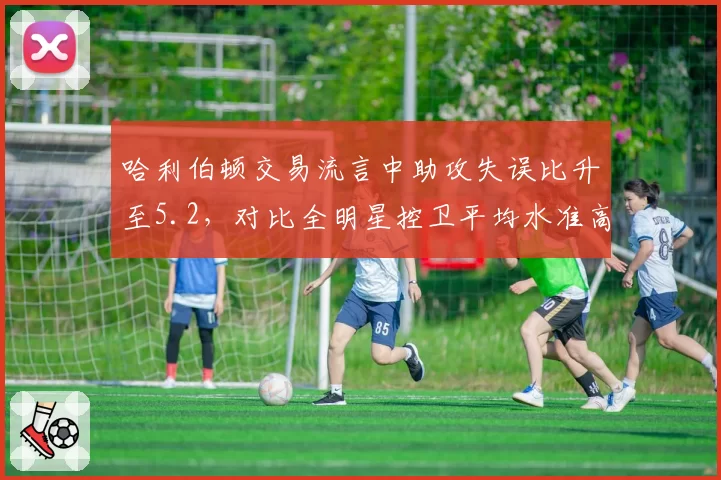 哈利伯顿交易流言中助攻失误比升至5.2,对比全明星控卫平均水准高出1.8成步行者谈判底价