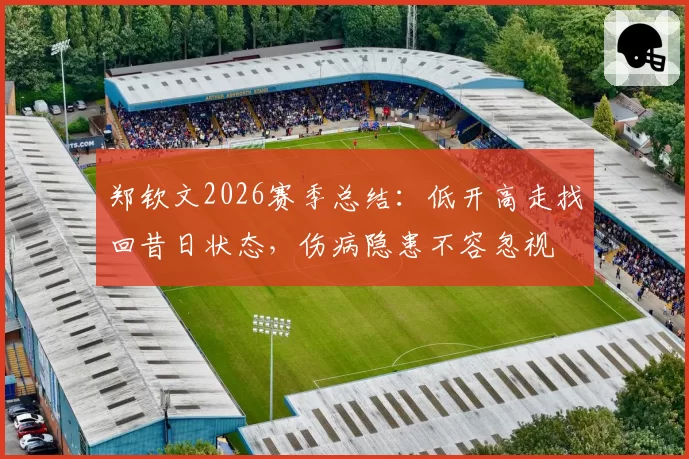 郑钦文2026赛季总结：低开高走找回昔日状态，伤病隐患不容忽视