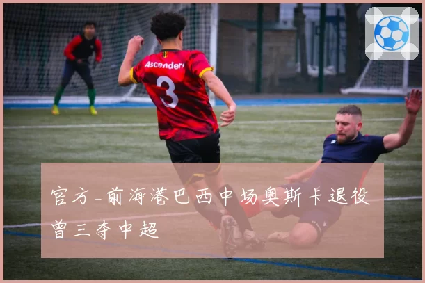 官方_前海港巴西中场奥斯卡退役 曾三夺中超