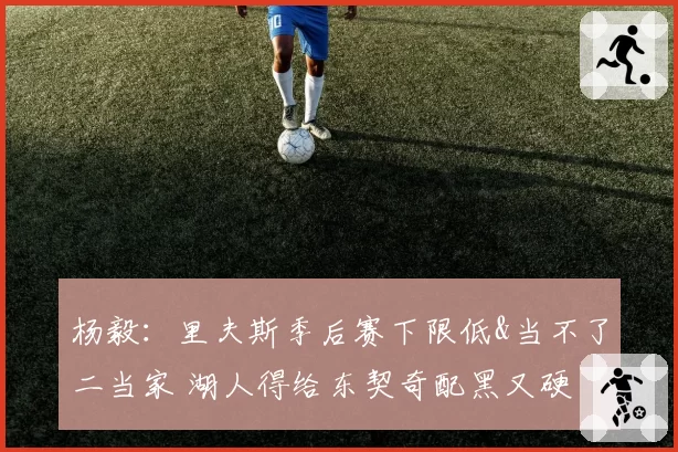 杨毅：里夫斯季后赛下限低&当不了二当家 湖人得给东契奇配黑又硬
