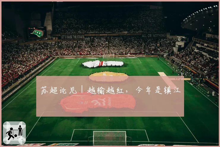 苏超论见|越输越红,今年是镇江