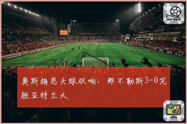奥斯梅恩头球双响，那不勒斯3-0完胜亚特兰大