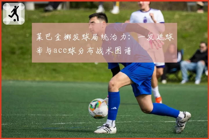 莱巴金娜发球局统治力：一发进球率与ace球分布战术图谱
