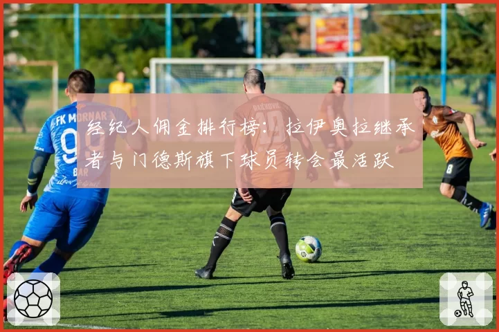 经纪人佣金排行榜：拉伊奥拉继承者与门德斯旗下球员转会最活跃