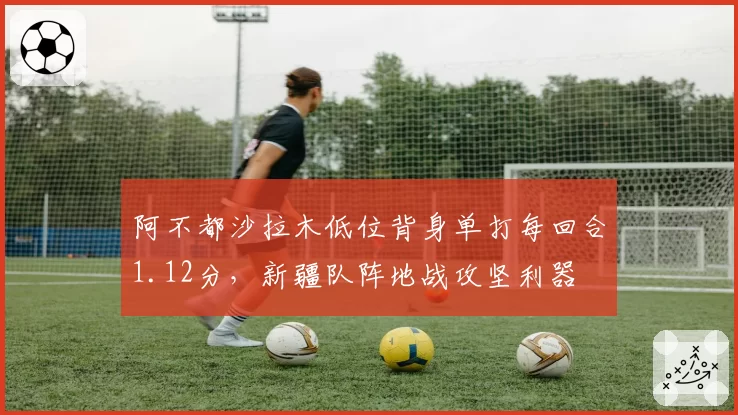 阿不都沙拉木低位背身单打每回合1.12分,新疆队阵地战攻坚利器