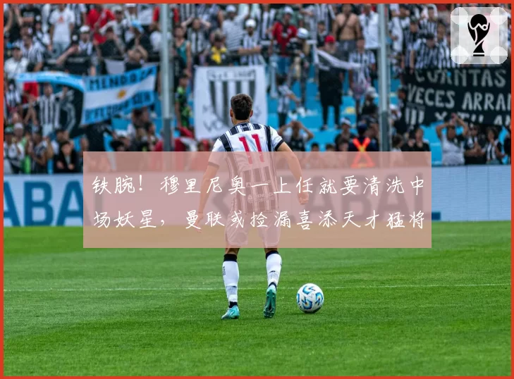 铁腕!穆里尼奥一上任就要清洗中场妖星,曼联或捡漏喜添天才猛将