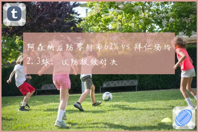 阿森纳后防零封率62% vs 拜仁场均2.3球：攻防极致对决